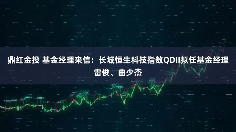 鼎红金投 基金经理来信：长城恒生科技指数QDII拟任基金经理雷俊、曲少杰