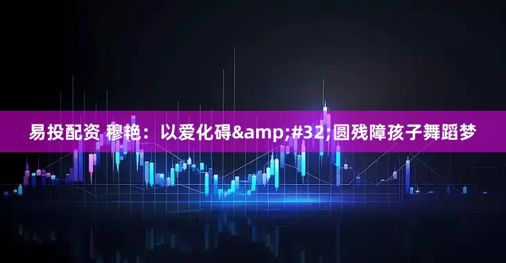 易投配资 穆艳：以爱化碍&#32;圆残障孩子舞蹈梦