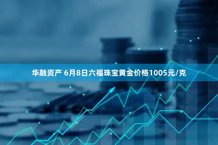 华融资产 6月8日六福珠宝黄金价格1005元/克