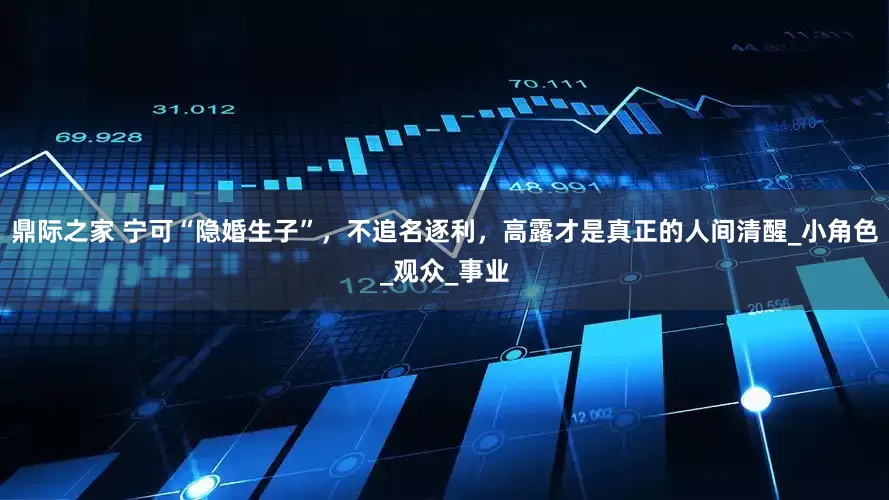 鼎际之家 宁可“隐婚生子”，不追名逐利，高露才是真正的人间清醒_小角色_观众_事业