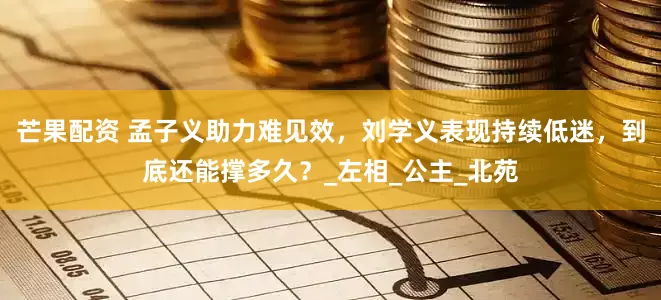 芒果配资 孟子义助力难见效，刘学义表现持续低迷，到底还能撑多久？_左相_公主_北苑