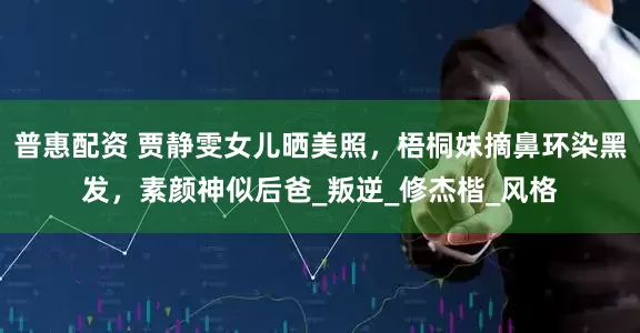 普惠配资 贾静雯女儿晒美照，梧桐妹摘鼻环染黑发，素颜神似后爸_叛逆_修杰楷_风格