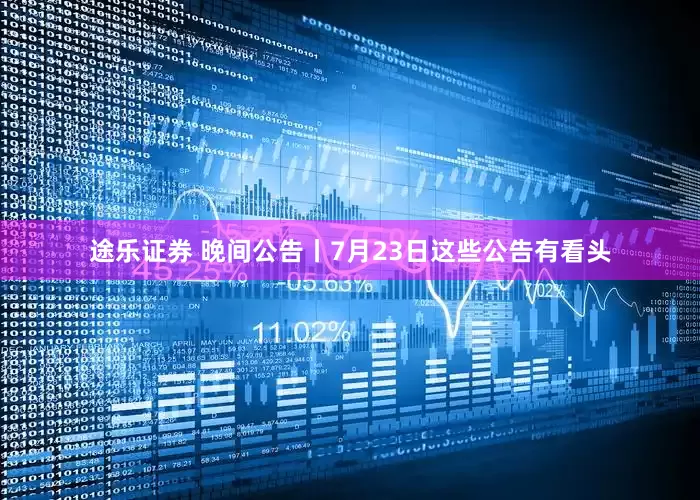 途乐证券 晚间公告丨7月23日这些公告有看头