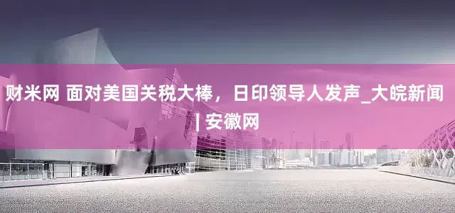 财米网 面对美国关税大棒，日印领导人发声_大皖新闻 | 安徽网
