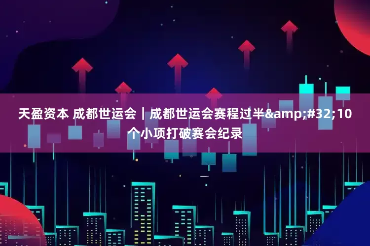 天盈资本 成都世运会｜成都世运会赛程过半&#32;10个小项打破赛会纪录