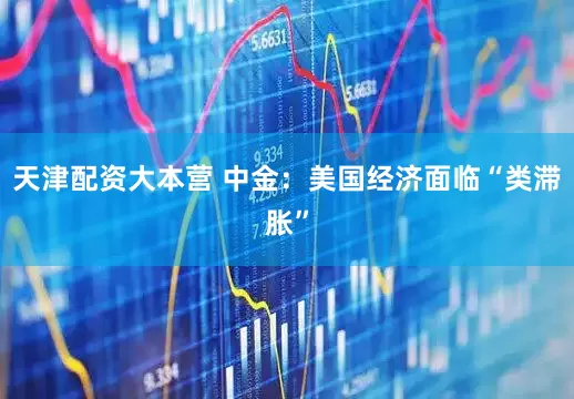 天津配资大本营 中金：美国经济面临“类滞胀”