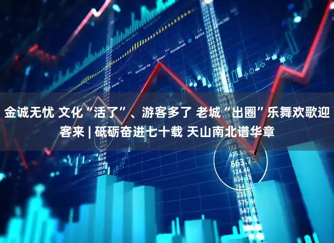 金诚无忧 文化“活了”、游客多了 老城“出圈”乐舞欢歌迎客来 | 砥砺奋进七十载 天山南北谱华章