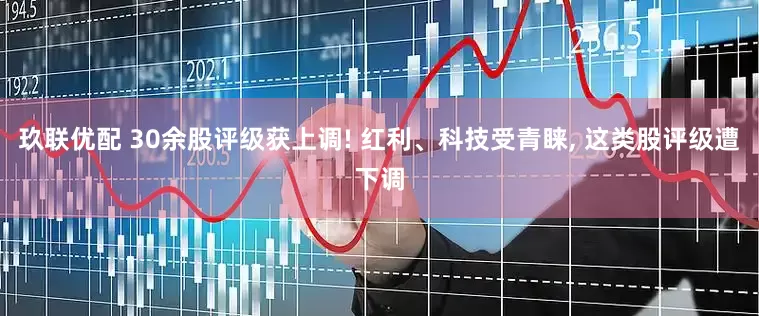 玖联优配 30余股评级获上调! 红利、科技受青睐, 这类股评级遭下调