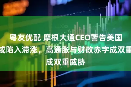 粤友优配 摩根大通CEO警告美国经济或陷入滞涨，高通胀与财政赤字成双重威胁