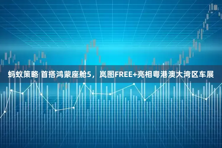 蚂蚁策略 首搭鸿蒙座舱5，岚图FREE+亮相粤港澳大湾区车展