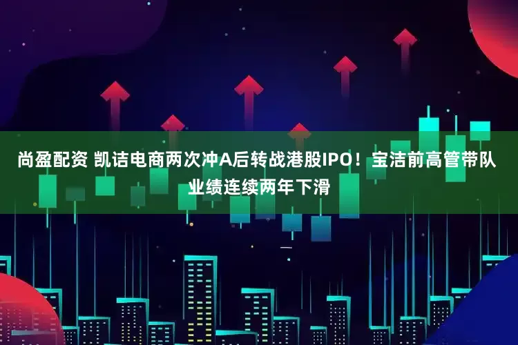 尚盈配资 凯诘电商两次冲A后转战港股IPO！宝洁前高管带队 业绩连续两年下滑