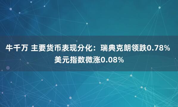牛千万 主要货币表现分化：瑞典克朗领跌0.78% 美元指数微涨0.08%