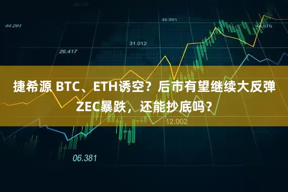 捷希源 BTC、ETH诱空？后市有望继续大反弹ZEC暴跌，还能抄底吗？