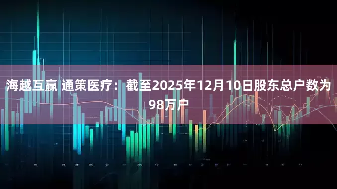 海越互赢 通策医疗：截至2025年12月10日股东总户数为98万户