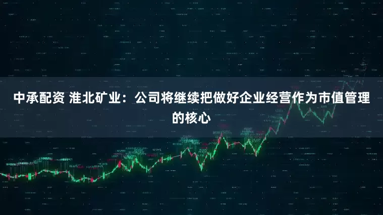 中承配资 淮北矿业：公司将继续把做好企业经营作为市值管理的核心