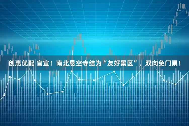 创惠优配 官宣！南北悬空寺结为“友好景区”，双向免门票！