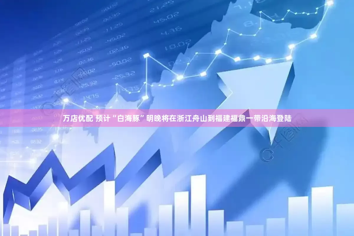 万店优配 预计“白海豚”明晚将在浙江舟山到福建福鼎一带沿海登陆