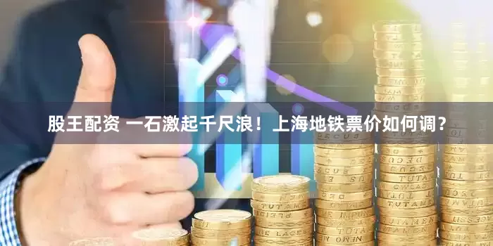 股王配资 一石激起千尺浪！上海地铁票价如何调？